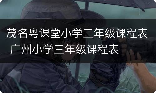 茂名粤课堂小学三年级课程表 广州小学三年级课程表