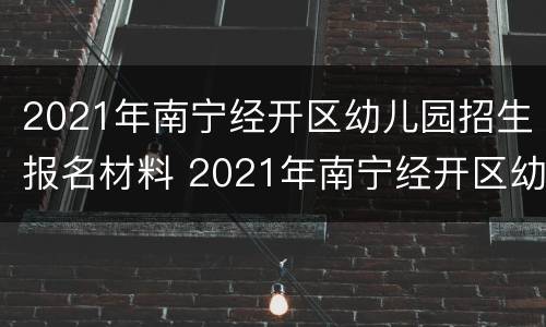 2021年南宁经开区幼儿园招生报名材料 2021年南宁经开区幼儿园招生报名材料是什么