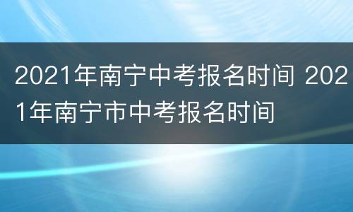 2021年南宁中考报名时间 2021年南宁市中考报名时间