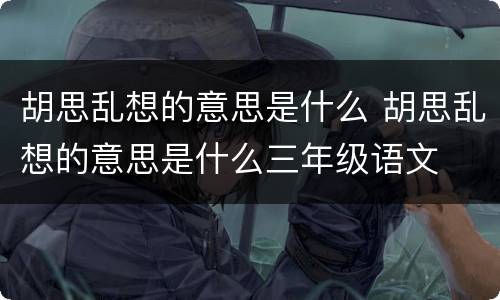 胡思乱想的意思是什么 胡思乱想的意思是什么三年级语文