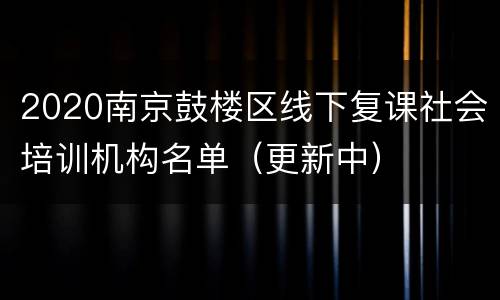 2020南京鼓楼区线下复课社会培训机构名单（更新中）