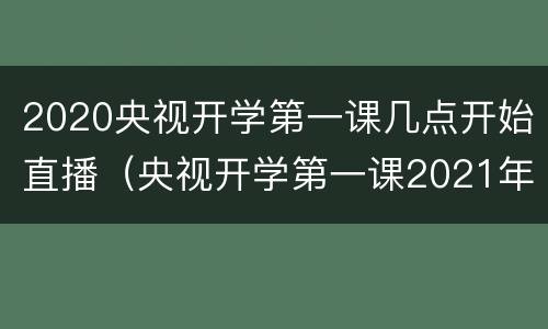 2020央视开学第一课几点开始直播（央视开学第一课2021年几点开始）