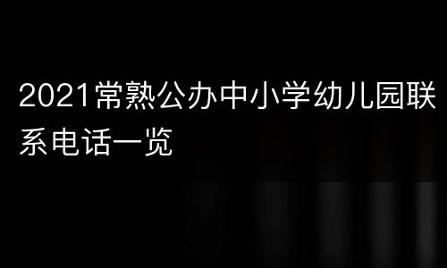 2021常熟公办中小学幼儿园联系电话一览