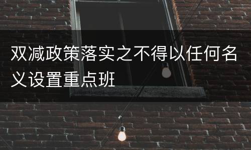 双减政策落实之不得以任何名义设置重点班