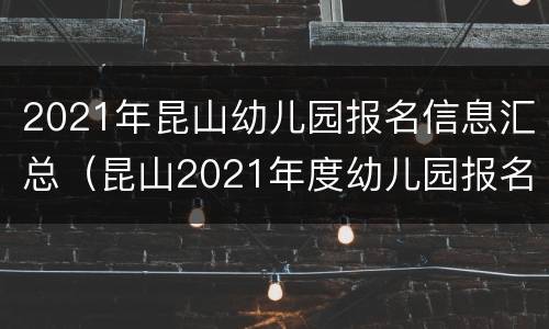 2021年昆山幼儿园报名信息汇总（昆山2021年度幼儿园报名）