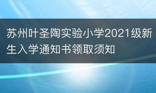 苏州叶圣陶实验小学2021级新生入学通知书领取须知