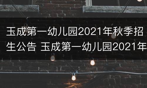 玉成第一幼儿园2021年秋季招生公告 玉成第一幼儿园2021年秋季招生公告图片