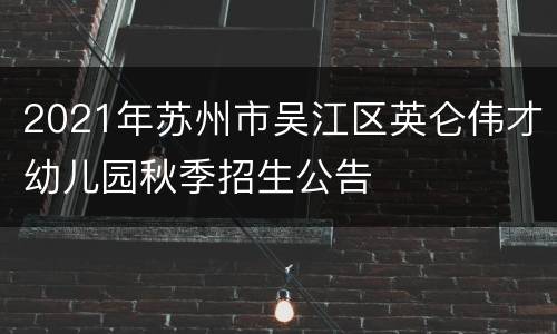 2021年苏州市吴江区英仑伟才幼儿园秋季招生公告
