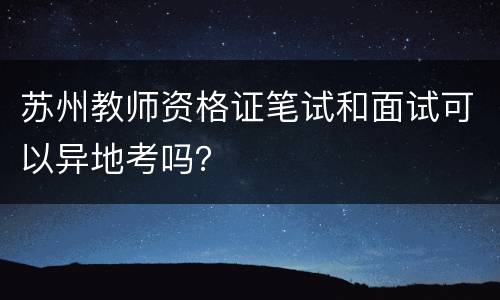 苏州教师资格证笔试和面试可以异地考吗？