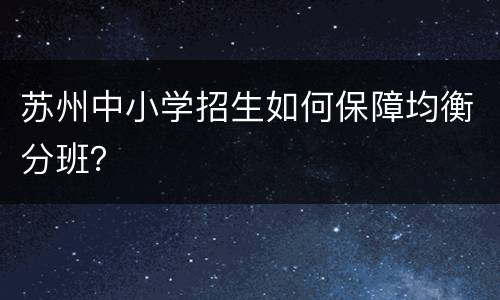苏州中小学招生如何保障均衡分班？