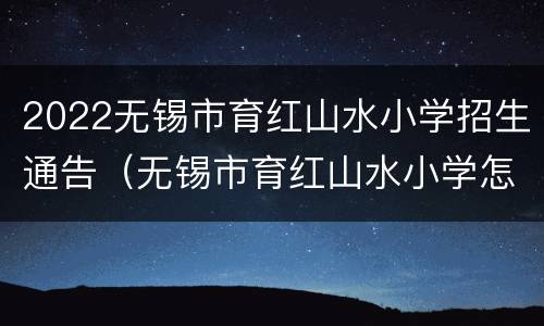 2022无锡市育红山水小学招生通告（无锡市育红山水小学怎么样）