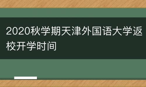 2020秋学期天津外国语大学返校开学时间