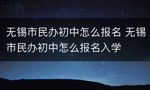 无锡市民办初中怎么报名 无锡市民办初中怎么报名入学