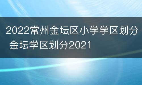 2022常州金坛区小学学区划分 金坛学区划分2021