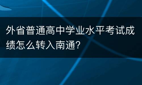 外省普通高中学业水平考试成绩怎么转入南通?
