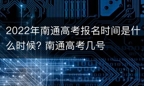 2022年南通高考报名时间是什么时候? 南通高考几号