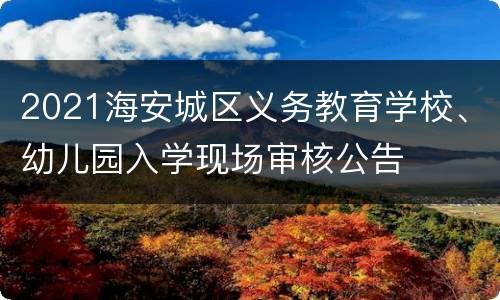 2021海安城区义务教育学校、幼儿园入学现场审核公告