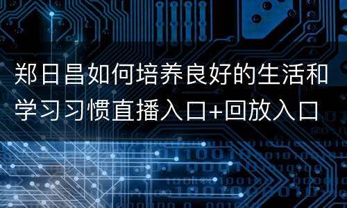 郑日昌如何培养良好的生活和学习习惯直播入口+回放入口