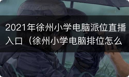 2021年徐州小学电脑派位直播入口（徐州小学电脑排位怎么报名2020年）