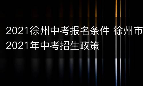 2021徐州中考报名条件 徐州市2021年中考招生政策