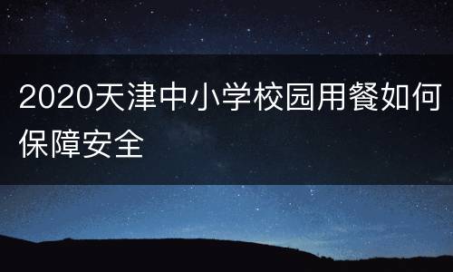 2020天津中小学校园用餐如何保障安全