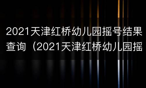 2021天津红桥幼儿园摇号结果查询（2021天津红桥幼儿园摇号结果查询）