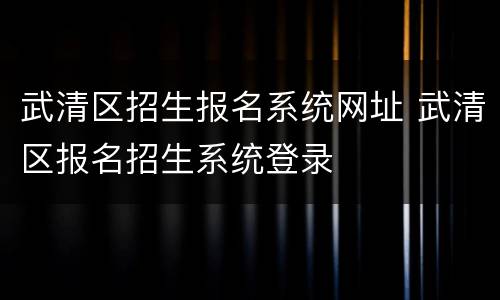 武清区招生报名系统网址 武清区报名招生系统登录
