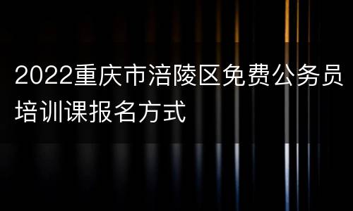 2022重庆市涪陵区免费公务员培训课报名方式