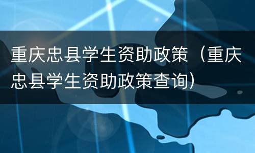 重庆忠县学生资助政策（重庆忠县学生资助政策查询）