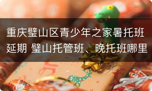 重庆璧山区青少年之家暑托班延期 璧山托管班、晚托班哪里好