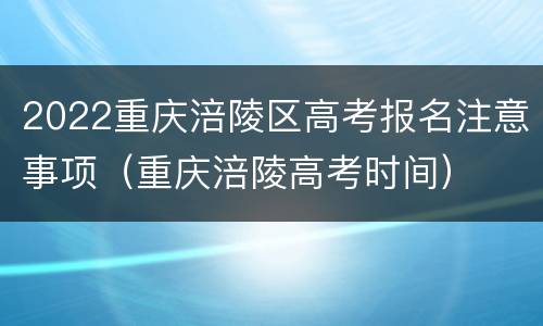 2022重庆涪陵区高考报名注意事项（重庆涪陵高考时间）