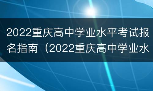 2022重庆高中学业水平考试报名指南（2022重庆高中学业水平考试报名指南答案）