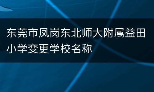 东莞市凤岗东北师大附属益田小学变更学校名称