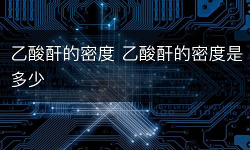 乙酸酐的密度 乙酸酐的密度是多少