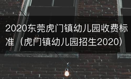 2020东莞虎门镇幼儿园收费标准（虎门镇幼儿园招生2020）