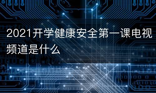 2021开学健康安全第一课电视频道是什么
