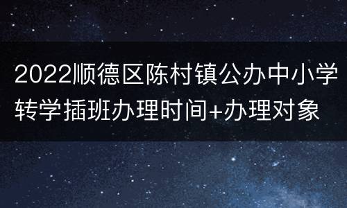 2022顺德区陈村镇公办中小学转学插班办理时间+办理对象