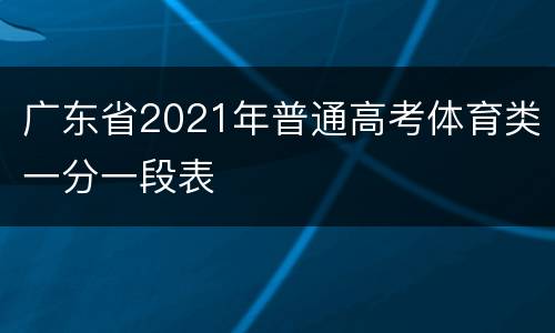 广东省2021年普通高考体育类一分一段表