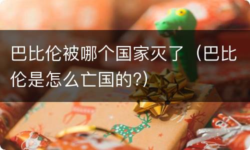 巴比伦被哪个国家灭了（巴比伦是怎么亡国的?）