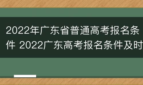 2022年广东省普通高考报名条件 2022广东高考报名条件及时间