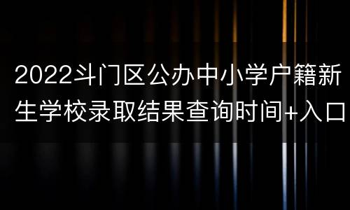 2022斗门区公办中小学户籍新生学校录取结果查询时间+入口