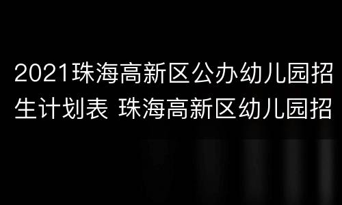 2021珠海高新区公办幼儿园招生计划表 珠海高新区幼儿园招生公告