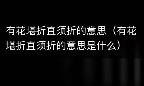 有花堪折直须折的意思（有花堪折直须折的意思是什么）