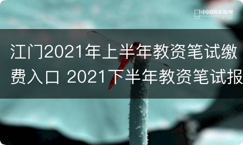 江门2021年上半年教资笔试缴费入口 2021下半年教资笔试报名时间广东