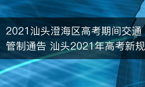 2021汕头澄海区高考期间交通管制通告 汕头2021年高考新规定