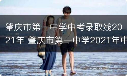肇庆市第一中学中考录取线2021年 肇庆市第一中学2021年中考录取分数线