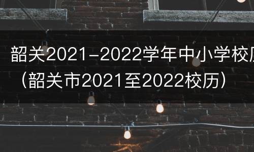 韶关2021-2022学年中小学校历（韶关市2021至2022校历）