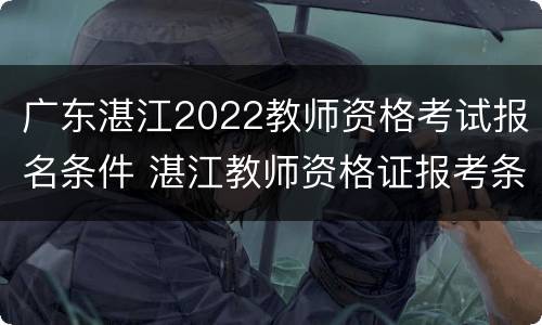 广东湛江2022教师资格考试报名条件 湛江教师资格证报考条件