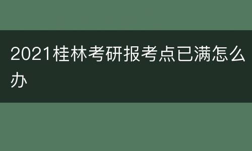 2021桂林考研报考点已满怎么办