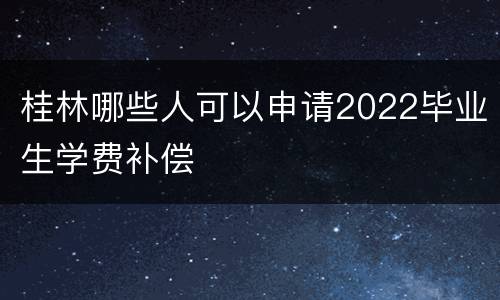 桂林哪些人可以申请2022毕业生学费补偿